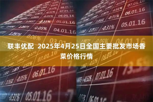 联丰优配  2025年4月25日全国主要批发市场香菜价格行情