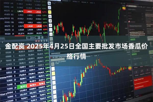 金配资 2025年4月25日全国主要批发市场香瓜价格行情