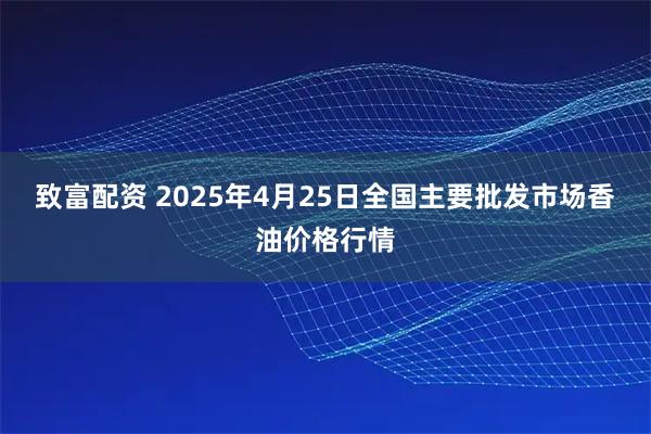 致富配资 2025年4月25日全国主要批发市场香油价格行情