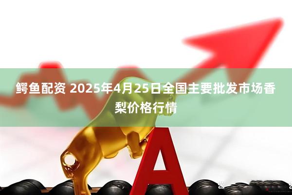 鳄鱼配资 2025年4月25日全国主要批发市场香梨价格行情