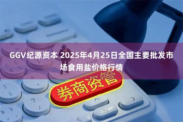 GGV纪源资本 2025年4月25日全国主要批发市场食用盐价格行情