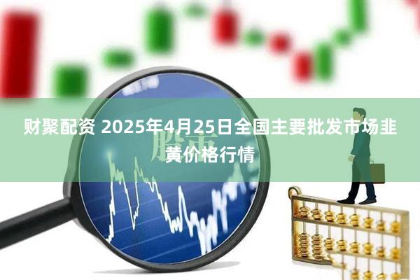 财聚配资 2025年4月25日全国主要批发市场韭黄价格行情