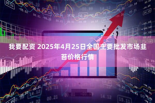 我要配资 2025年4月25日全国主要批发市场韭苔价格行情