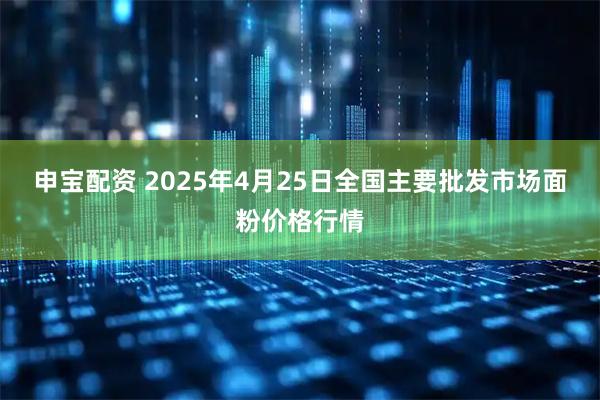 申宝配资 2025年4月25日全国主要批发市场面粉价格行情