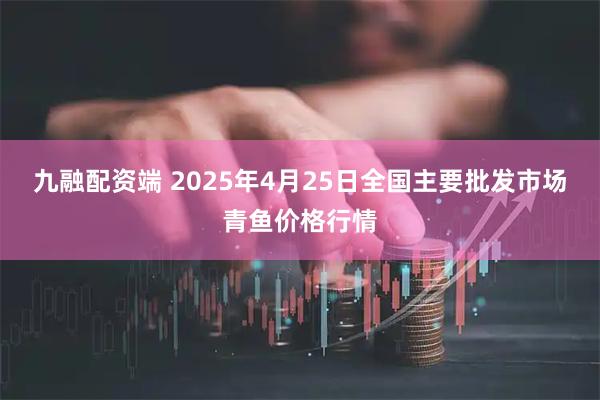 九融配资端 2025年4月25日全国主要批发市场青鱼价格行情