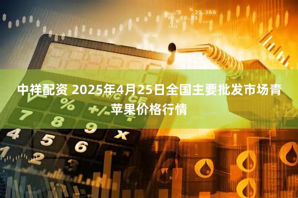 中祥配资 2025年4月25日全国主要批发市场青苹果价格行情
