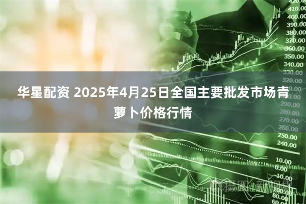 华星配资 2025年4月25日全国主要批发市场青萝卜价格行情