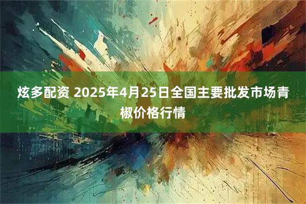 炫多配资 2025年4月25日全国主要批发市场青椒价格行情