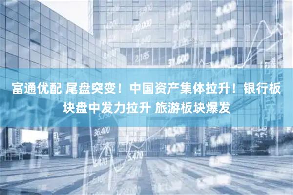 富通优配 尾盘突变！中国资产集体拉升！银行板块盘中发力拉升 旅游板块爆发
