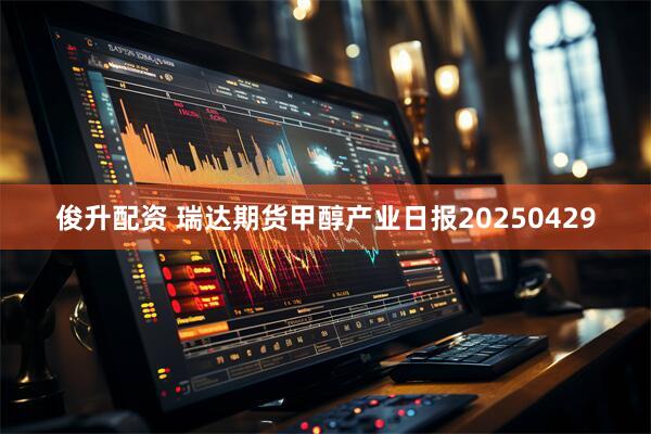 俊升配资 瑞达期货甲醇产业日报20250429