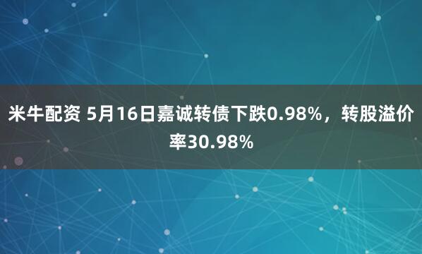 米牛配资 5月16日嘉诚转债下跌0.98%，转股溢价率30.98%