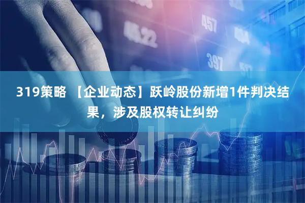 319策略 【企业动态】跃岭股份新增1件判决结果，涉及股权转让纠纷