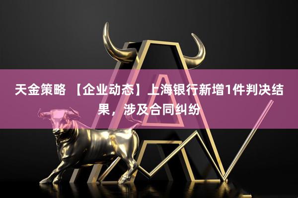 天金策略 【企业动态】上海银行新增1件判决结果，涉及合同纠纷