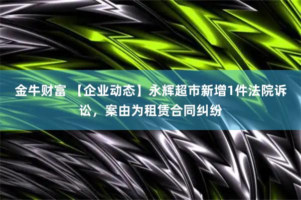 金牛财富 【企业动态】永辉超市新增1件法院诉讼，案由为租赁合同纠纷