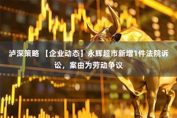 泸深策略 【企业动态】永辉超市新增1件法院诉讼，案由为劳动争议