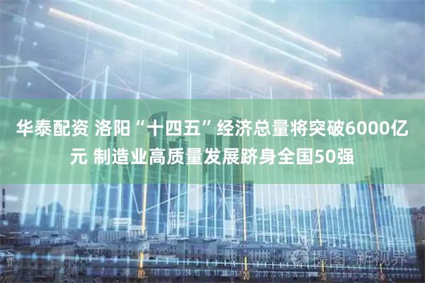 华泰配资 洛阳“十四五”经济总量将突破6000亿元 制造业高质量发展跻身全国50强