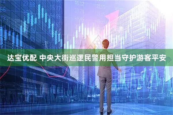 达宝优配 中央大街巡逻民警用担当守护游客平安