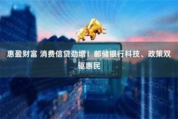 惠盈财富 消费信贷劲增！邮储银行科技、政策双驱惠民