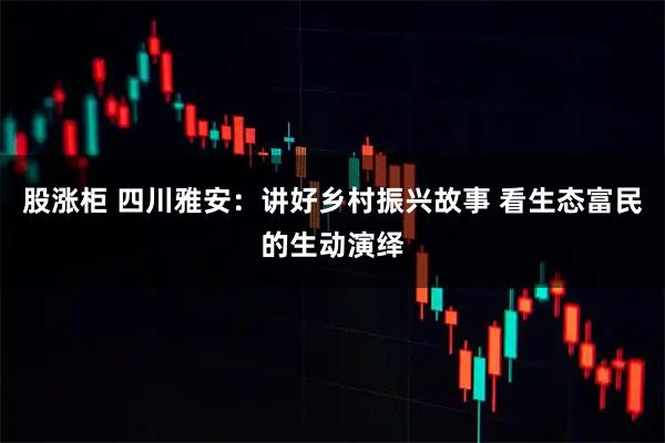 股涨柜 四川雅安：讲好乡村振兴故事 看生态富民的生动演绎