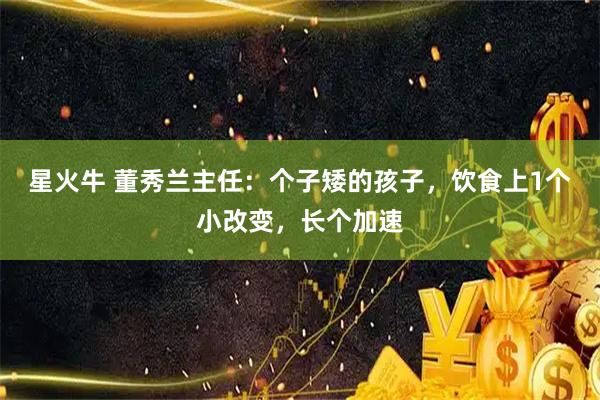 星火牛 董秀兰主任：个子矮的孩子，饮食上1个小改变，长个加速