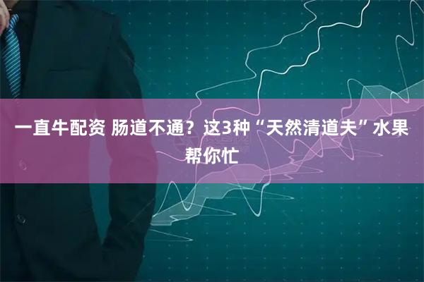 一直牛配资 肠道不通？这3种“天然清道夫”水果帮你忙