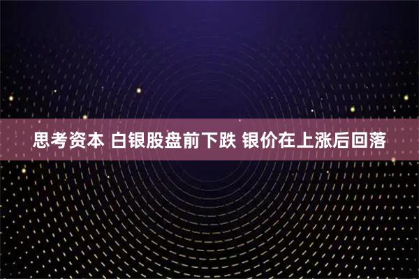 思考资本 白银股盘前下跌 银价在上涨后回落