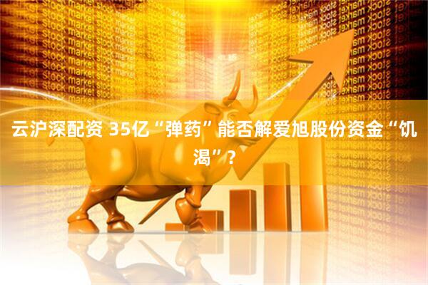 云沪深配资 35亿“弹药”能否解爱旭股份资金“饥渴”？