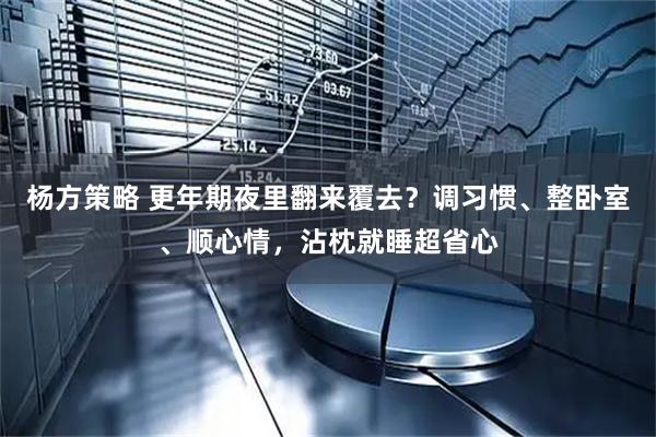 杨方策略 更年期夜里翻来覆去？调习惯、整卧室、顺心情，沾枕就睡超省心