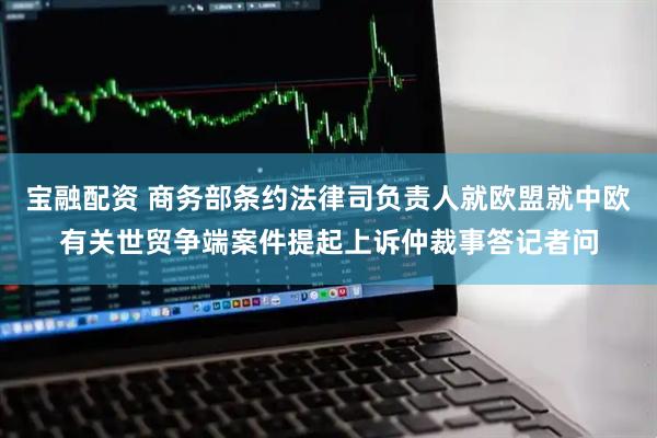 宝融配资 商务部条约法律司负责人就欧盟就中欧有关世贸争端案件提起上诉仲裁事答记者问