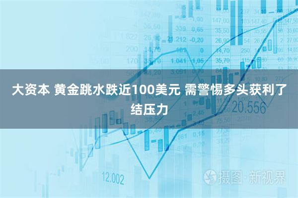 大资本 黄金跳水跌近100美元 需警惕多头获利了结压力