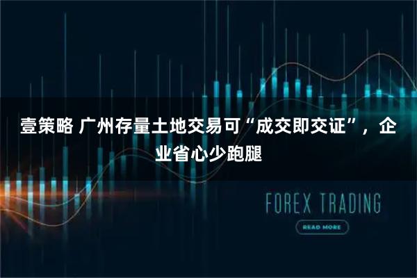 壹策略 广州存量土地交易可“成交即交证”，企业省心少跑腿