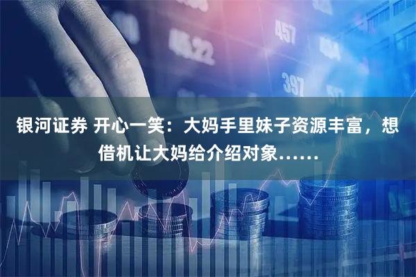 银河证券 开心一笑：大妈手里妹子资源丰富，想借机让大妈给介绍对象……