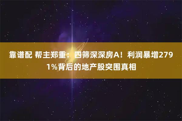靠谱配 帮主郑重：四筛深深房A！利润暴增2791%背后的地产股突围真相