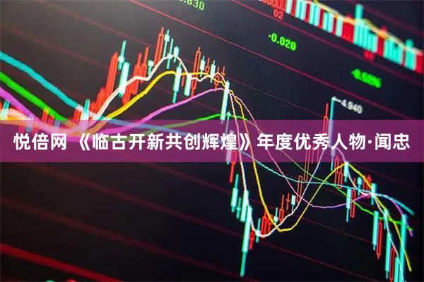 悦倍网 《临古开新共创辉煌》年度优秀人物·闻忠