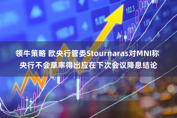 领牛策略 欧央行管委Stournaras对MNI称 央行不会草率得出应在下次会议降息结论