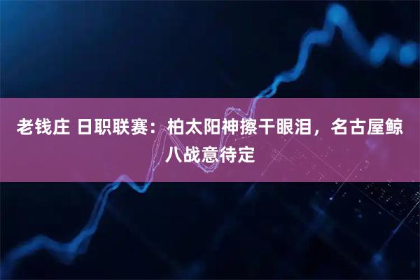老钱庄 日职联赛：柏太阳神擦干眼泪，名古屋鲸八战意待定