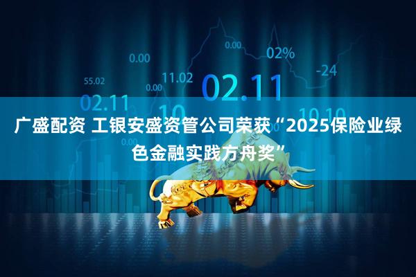 广盛配资 工银安盛资管公司荣获“2025保险业绿色金融实践方舟奖”