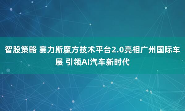 智股策略 赛力斯魔方技术平台2.0亮相广州国际车展 引领AI汽车新时代