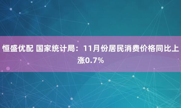 恒盛优配 国家统计局：11月份居民消费价格同比上涨0.7%
