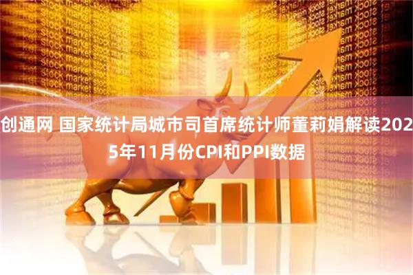 创通网 国家统计局城市司首席统计师董莉娟解读2025年11月份CPI和PPI数据