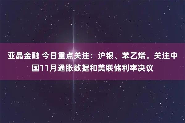 亚晶金融 今日重点关注：沪银、苯乙烯。关注中国11月通胀数据和美联储利率决议