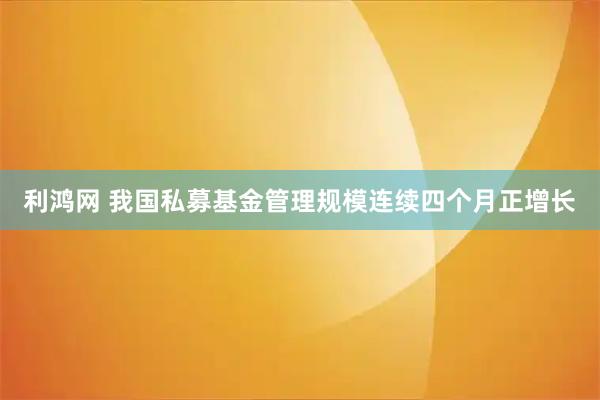 利鸿网 我国私募基金管理规模连续四个月正增长