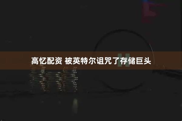 高忆配资 被英特尔诅咒了存储巨头