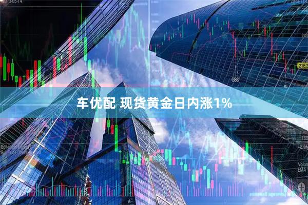 车优配 现货黄金日内涨1%