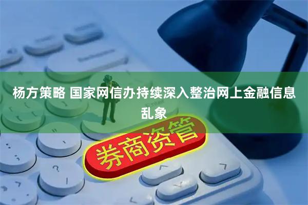 杨方策略 国家网信办持续深入整治网上金融信息乱象