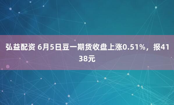 弘益配资 6月5日豆一期货收盘上涨0.51%，报4138元