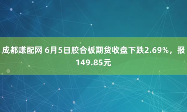 成都赚配网 6月5日胶合板期货收盘下跌2.69%，报149.85元