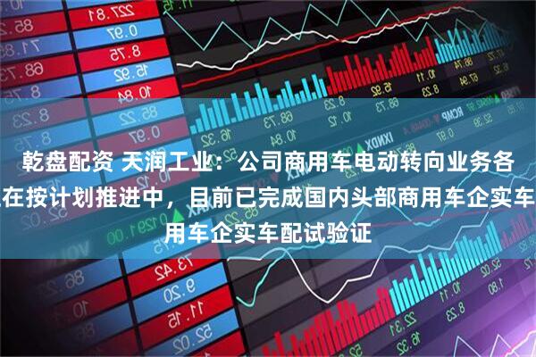 乾盘配资 天润工业：公司商用车电动转向业务各项工作正在按计划推进中，目前已完成国内头部商用车企实车配试验证