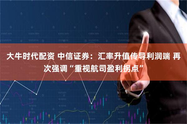 大牛时代配资 中信证券：汇率升值传导利润端 再次强调“重视航司盈利拐点”