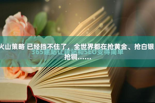 火山策略 已经挡不住了，全世界都在抢黄金、抢白银、抢铜......